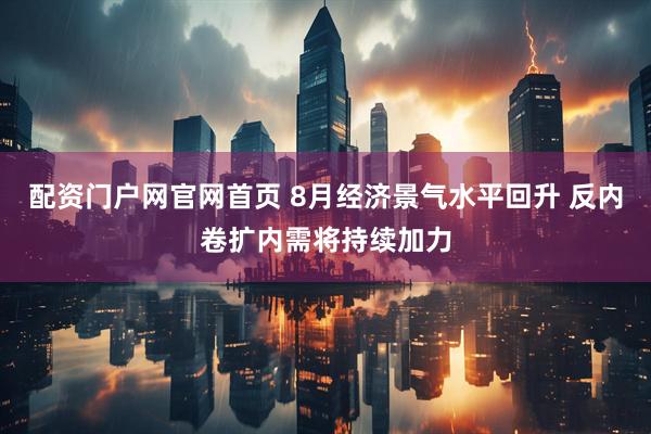 配资门户网官网首页 8月经济景气水平回升 反内卷扩内需将持续加力