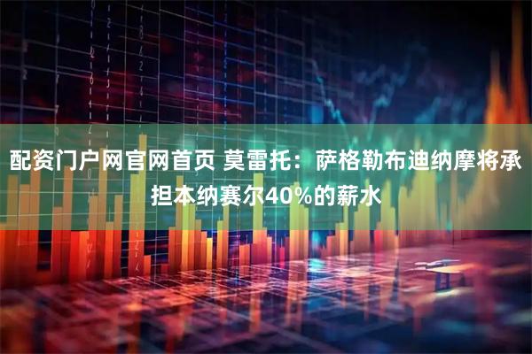 配资门户网官网首页 莫雷托：萨格勒布迪纳摩将承担本纳赛尔40%的薪水