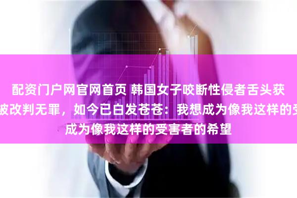 配资门户网官网首页 韩国女子咬断性侵者舌头获罪，61年后被改判无罪，如今已白发苍苍：我想成为像我这样的受害者的希望