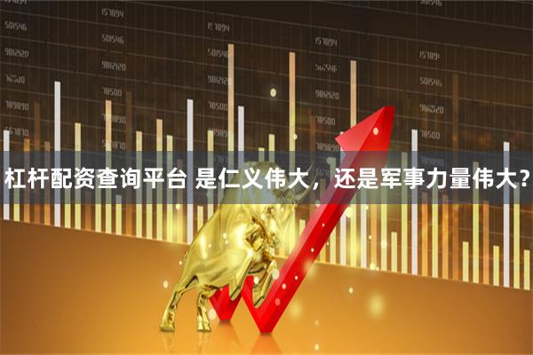 杠杆配资查询平台 是仁义伟大，还是军事力量伟大？