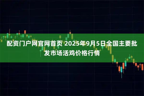 配资门户网官网首页 2025年9月5日全国主要批发市场活鸡价格行情