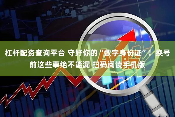 杠杆配资查询平台 守好你的“数字身份证”！换号前这些事绝不能漏 扫码阅读手机版