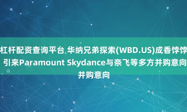 杠杆配资查询平台 华纳兄弟探索(WBD.US)成香饽饽 引来Paramount Skydance与奈飞等多方并购意向