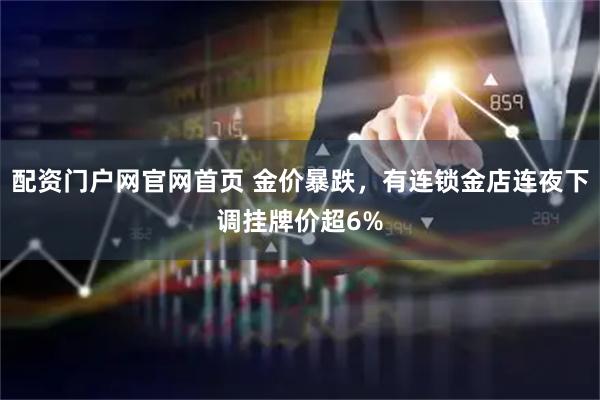 配资门户网官网首页 金价暴跌，有连锁金店连夜下调挂牌价超6%