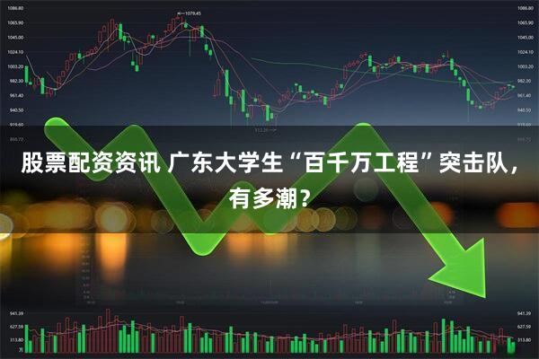 股票配资资讯 广东大学生“百千万工程”突击队，有多潮？