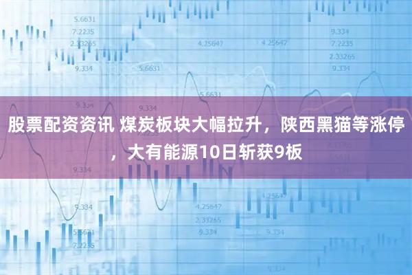 股票配资资讯 煤炭板块大幅拉升，陕西黑猫等涨停，大有能源10日斩获9板