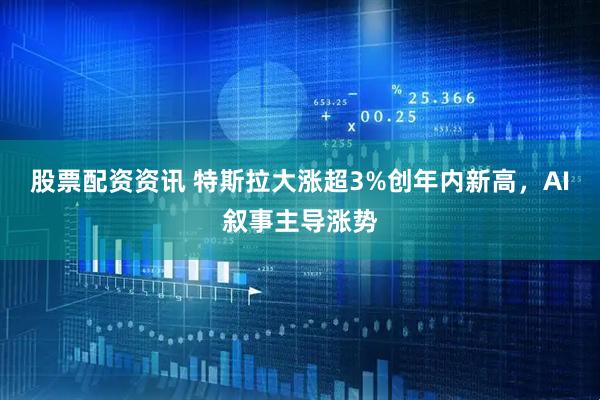股票配资资讯 特斯拉大涨超3%创年内新高，AI叙事主导涨势