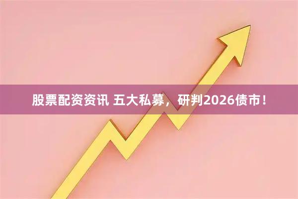 股票配资资讯 五大私募，研判2026债市！