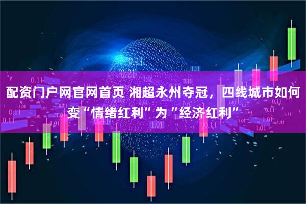 配资门户网官网首页 湘超永州夺冠，四线城市如何变“情绪红利”为“经济红利”