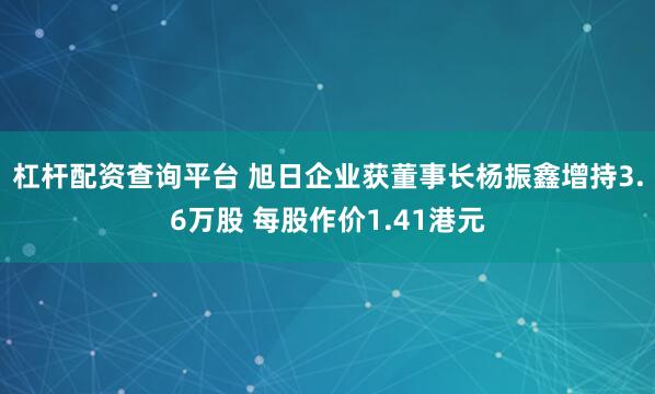 杠杆配资查询平台 旭日企业获董事长杨振鑫增持3.6万股 每股作价1.41港元