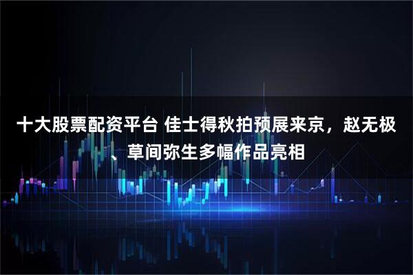 十大股票配资平台 佳士得秋拍预展来京，赵无极、草间弥生多幅作品亮相