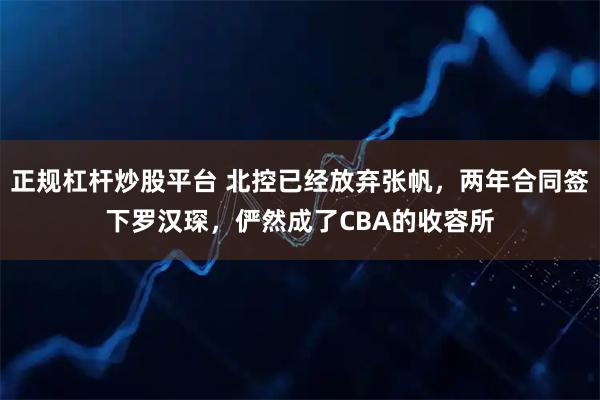 正规杠杆炒股平台 北控已经放弃张帆，两年合同签下罗汉琛，俨然成了CBA的收容所