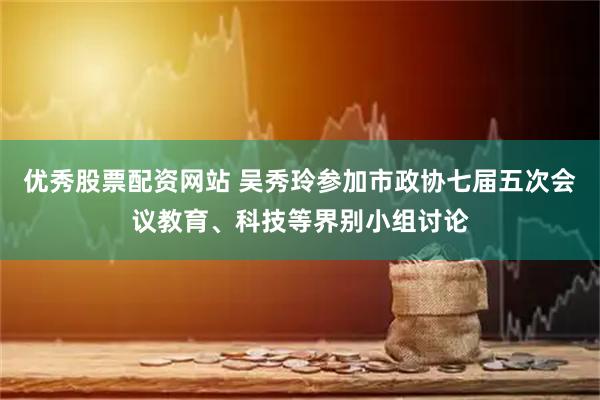 优秀股票配资网站 吴秀玲参加市政协七届五次会议教育、科技等界别小组讨论