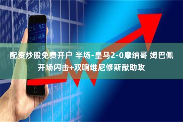 配资炒股免费开户 半场-皇马2-0摩纳哥 姆巴佩开场闪击+双响维尼修斯献助攻