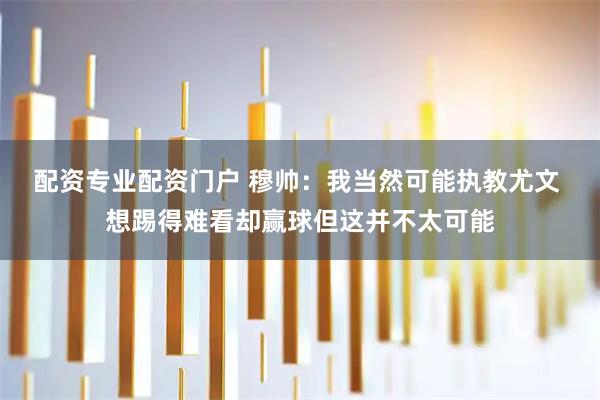 配资专业配资门户 穆帅：我当然可能执教尤文 想踢得难看却赢球但这并不太可能