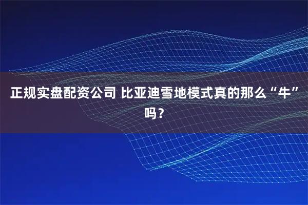 正规实盘配资公司 比亚迪雪地模式真的那么“牛”吗？