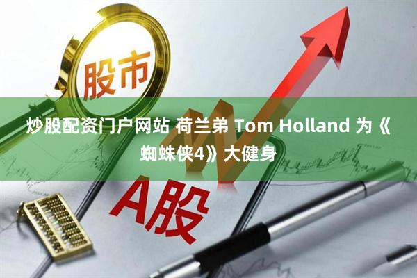 炒股配资门户网站 荷兰弟 Tom Holland 为《蜘蛛侠4》大健身