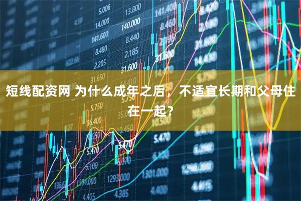 短线配资网 为什么成年之后，不适宜长期和父母住在一起？