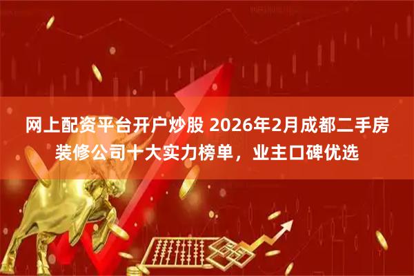 网上配资平台开户炒股 2026年2月成都二手房装修公司十大实力榜单，业主口碑优选
