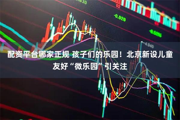 配资平台哪家正规 孩子们的乐园！北京新设儿童友好“微乐园”引关注