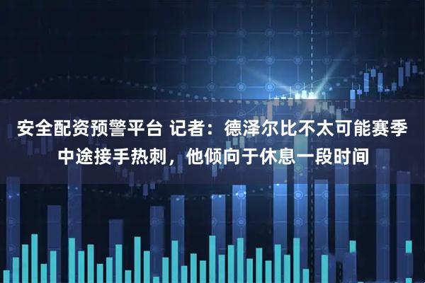 安全配资预警平台 记者：德泽尔比不太可能赛季中途接手热刺，他倾向于休息一段时间