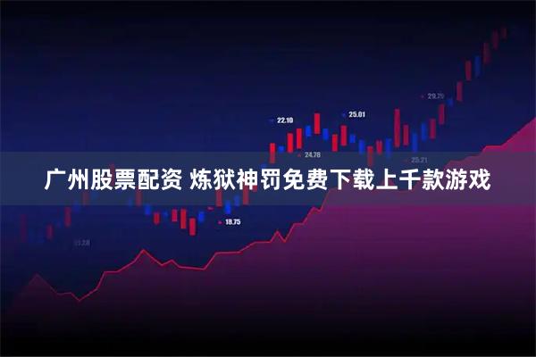 广州股票配资 炼狱神罚免费下载上千款游戏