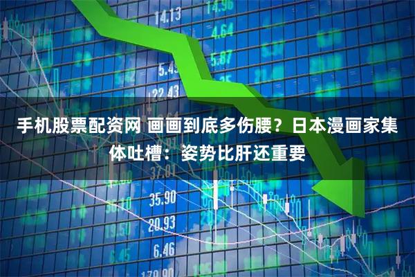 手机股票配资网 画画到底多伤腰？日本漫画家集体吐槽：姿势比肝还重要