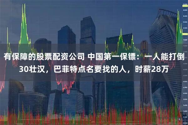 有保障的股票配资公司 中国第一保镖：一人能打倒30壮汉，巴菲特点名要找的人，时薪28万