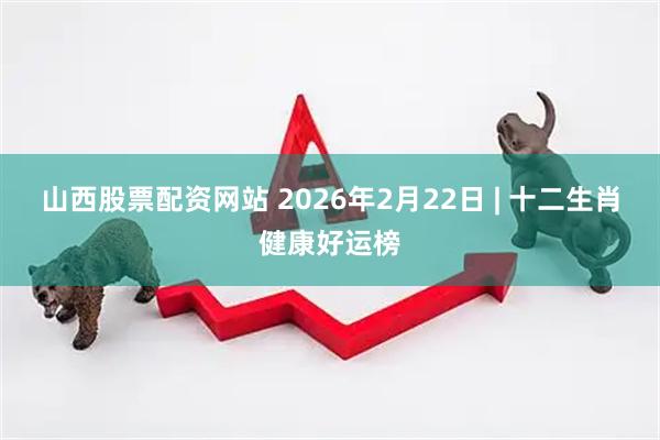 山西股票配资网站 2026年2月22日 | 十二生肖健康好运榜