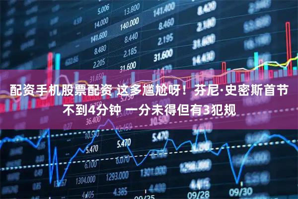 配资手机股票配资 这多尴尬呀！芬尼·史密斯首节不到4分钟 一分未得但有3犯规