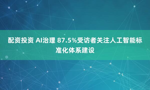 配资投资 AI治理 87.5%受访者关注人工智能标准化体系建设