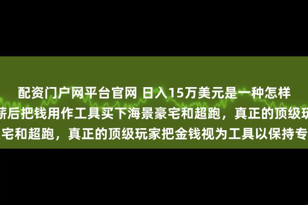 配资门户网平台官网 日入15万美元是一种怎样的体验，东契奇签下顶薪后把钱用作工具买下海景豪宅和超跑，真正的顶级玩家把金钱视为工具以保持专注