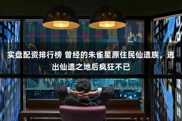 实盘配资排行榜 曾经的朱雀星原住民仙遗族，逃出仙遗之地后疯狂不已