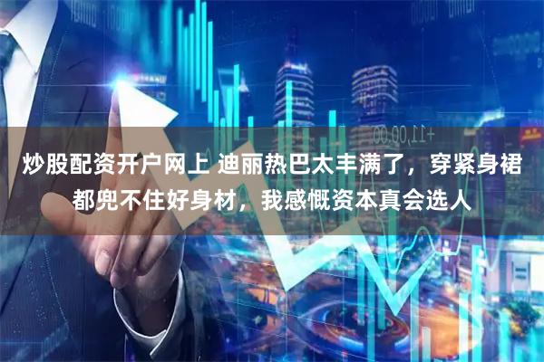 炒股配资开户网上 迪丽热巴太丰满了，穿紧身裙都兜不住好身材，我感慨资本真会选人