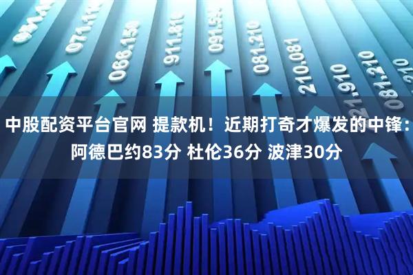 中股配资平台官网 提款机！近期打奇才爆发的中锋：阿德巴约83分 杜伦36分 波津30分