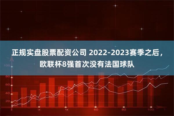 正规实盘股票配资公司 2022-2023赛季之后，欧联杯8强首次没有法国球队