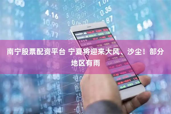 南宁股票配资平台 宁夏将迎来大风、沙尘！部分地区有雨